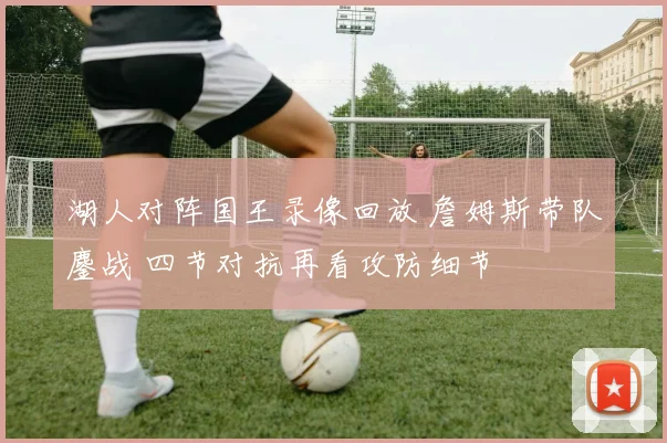 湖人对阵国王录像回放 詹姆斯带队鏖战 四节对抗再看攻防细节