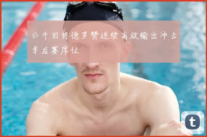 公牛旧将德罗赞连续高效输出冲击季后赛席位