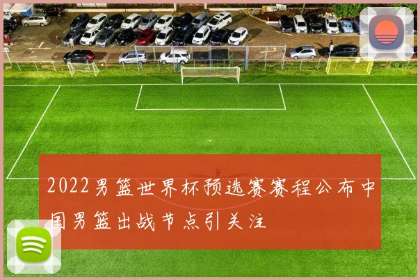 2022男篮世界杯预选赛赛程公布中国男篮出战节点引关注