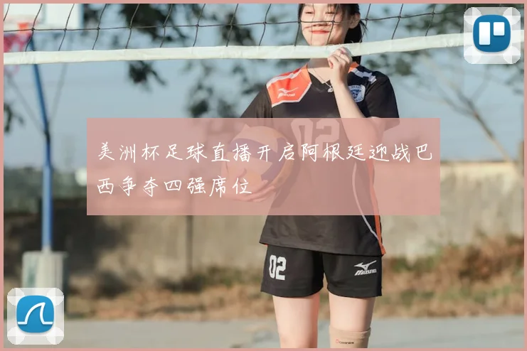 美洲杯足球直播开启阿根廷迎战巴西争夺四强席位