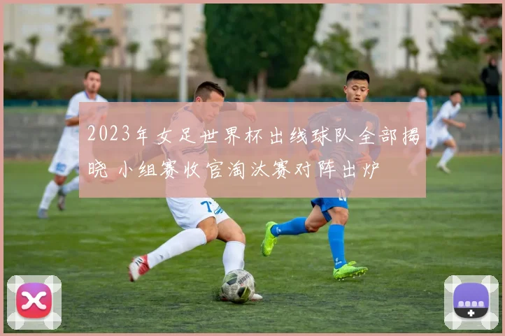 2023年女足世界杯出线球队全部揭晓 小组赛收官淘汰赛对阵出炉