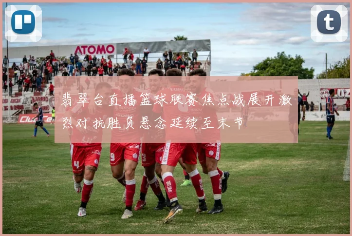 翡翠台直播篮球联赛焦点战展开激烈对抗胜负悬念延续至末节