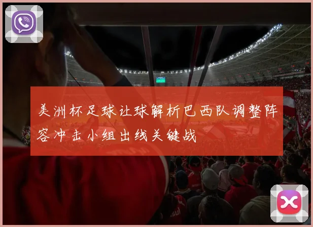 美洲杯足球让球解析巴西队调整阵容冲击小组出线关键战