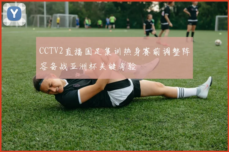 CCTV2直播国足集训热身赛前调整阵容备战亚洲杯关键考验