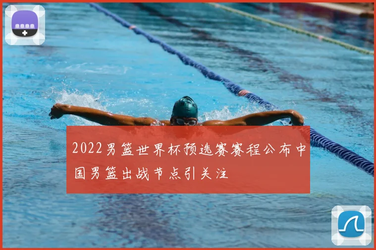 2022男篮世界杯预选赛赛程公布中国男篮出战节点引关注
