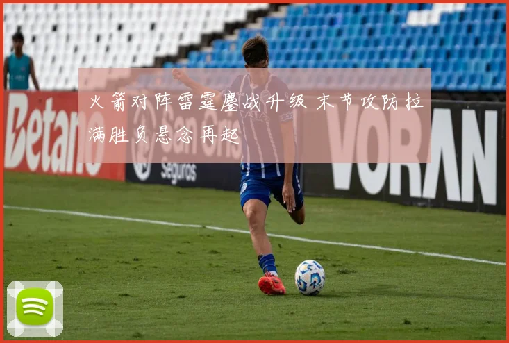 火箭对阵雷霆鏖战升级 末节攻防拉满胜负悬念再起