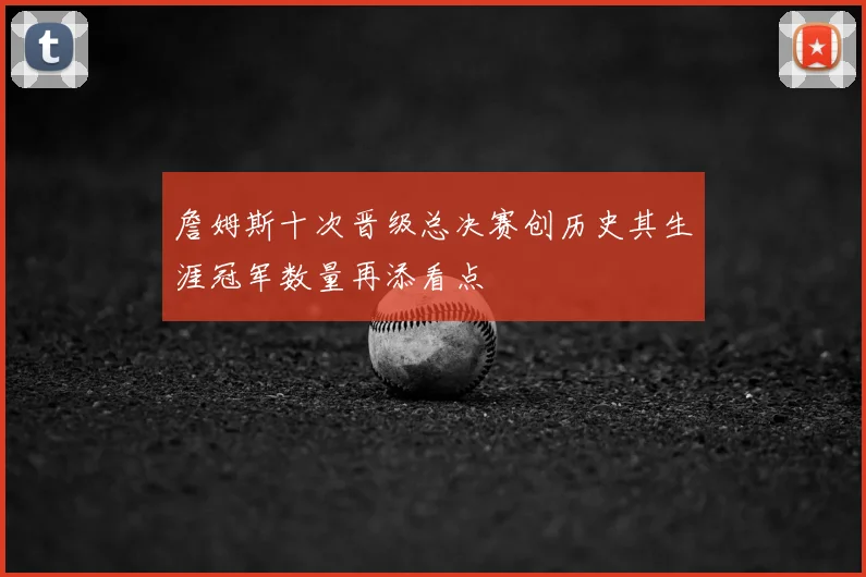 詹姆斯十次晋级总决赛创历史其生涯冠军数量再添看点