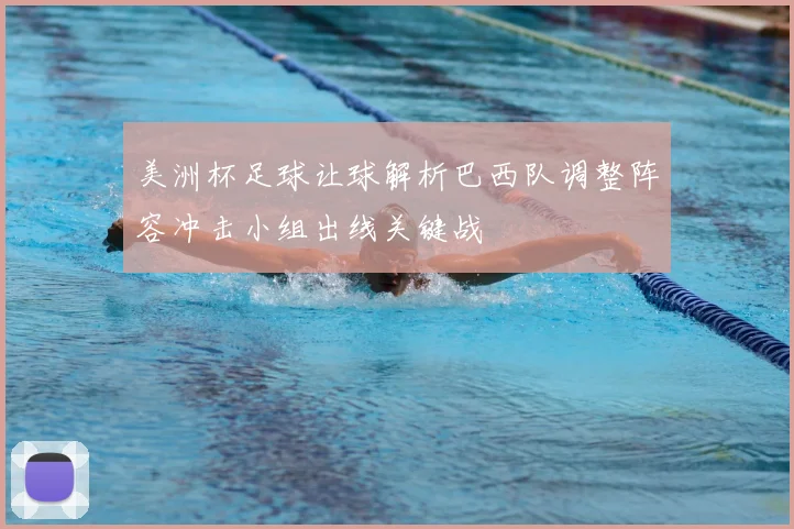 美洲杯足球让球解析巴西队调整阵容冲击小组出线关键战