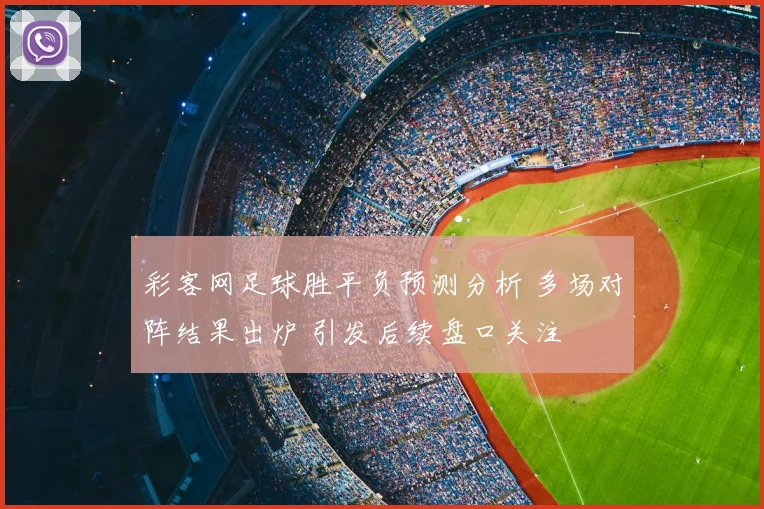 彩客网足球胜平负预测分析 多场对阵结果出炉 引发后续盘口关注