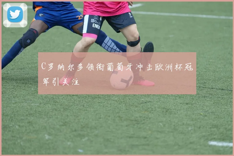 C罗纳尔多领衔葡萄牙冲击欧洲杯冠军引关注