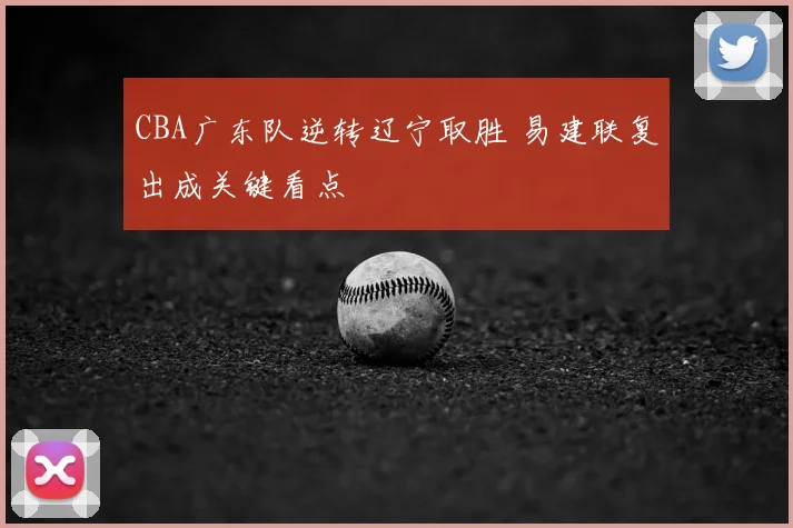 CBA广东队逆转辽宁取胜 易建联复出成关键看点