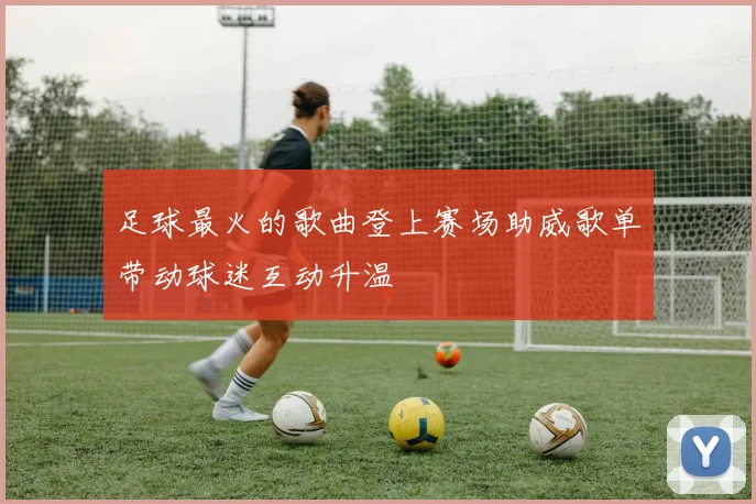 足球最火的歌曲登上赛场助威歌单带动球迷互动升温