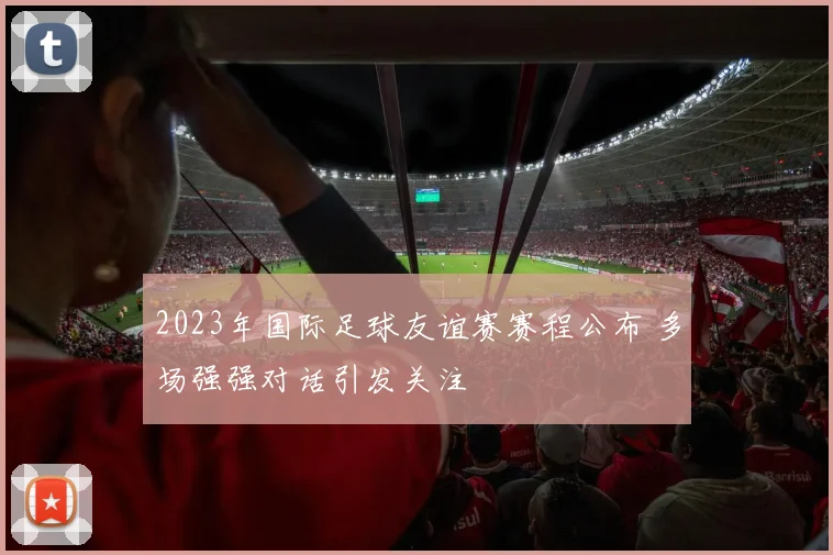 2023年国际足球友谊赛赛程公布 多场强强对话引发关注