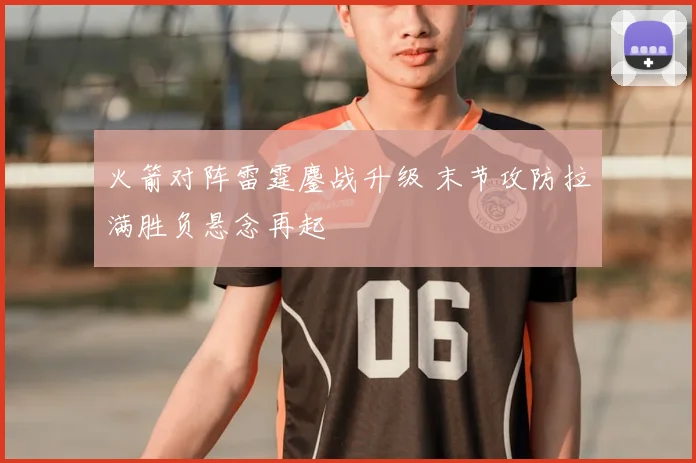 火箭对阵雷霆鏖战升级 末节攻防拉满胜负悬念再起