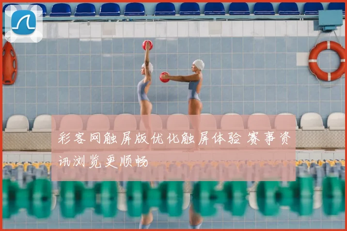彩客网触屏版优化触屏体验 赛事资讯浏览更顺畅