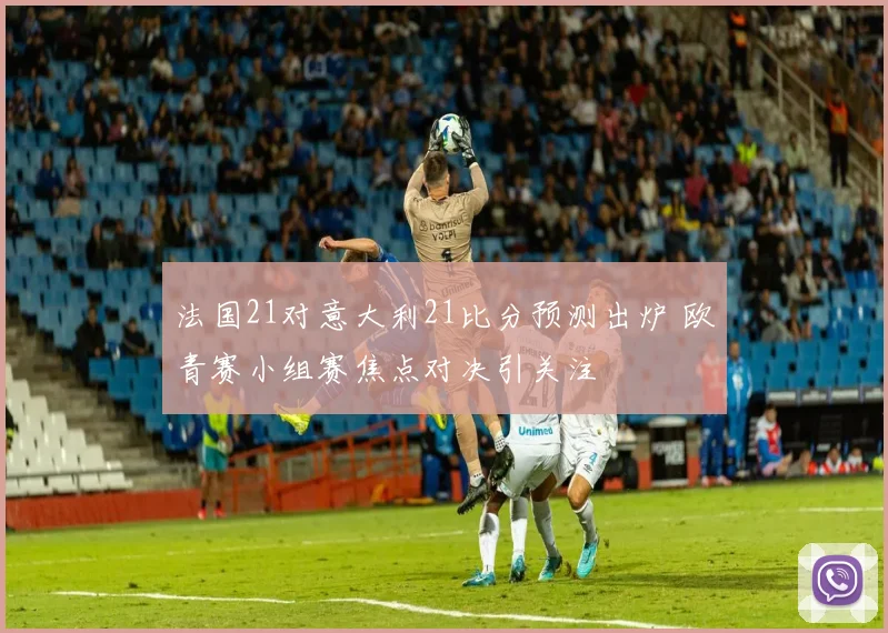 法国21对意大利21比分预测出炉 欧青赛小组赛焦点对决引关注