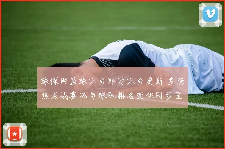 球探网篮球比分即时比分更新 多场焦点战赛况与球队排名变化同步呈现