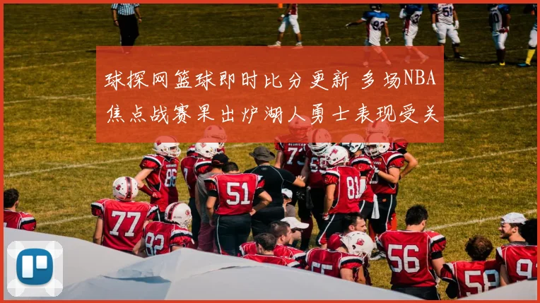 球探网篮球即时比分更新 多场NBA焦点战赛果出炉湖人勇士表现受关注