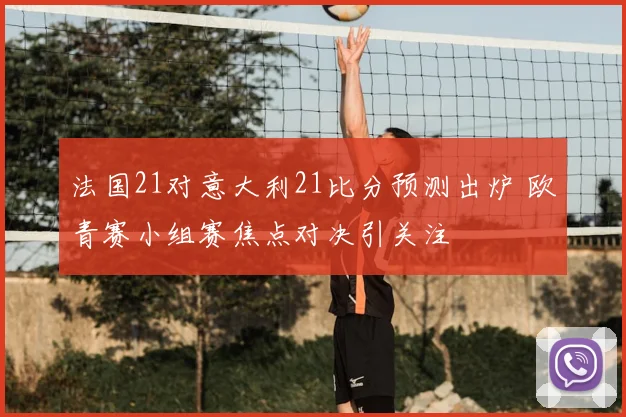 法国21对意大利21比分预测出炉 欧青赛小组赛焦点对决引关注