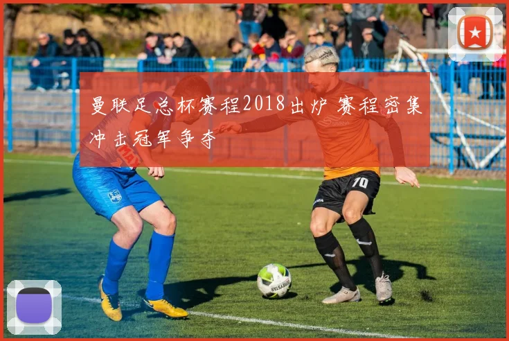曼联足总杯赛程2018出炉 赛程密集冲击冠军争夺