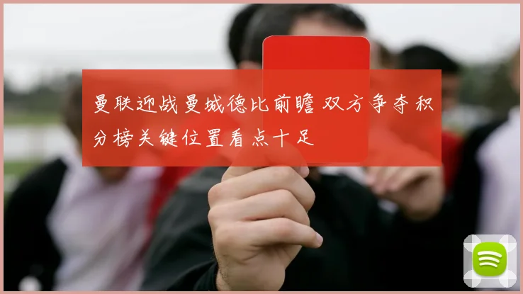 曼联迎战曼城德比前瞻 双方争夺积分榜关键位置看点十足