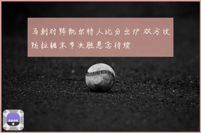 马刺对阵凯尔特人比分出炉 双方攻防拉锯末节决胜悬念待续