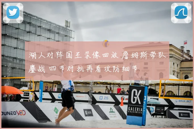 湖人对阵国王录像回放 詹姆斯带队鏖战 四节对抗再看攻防细节