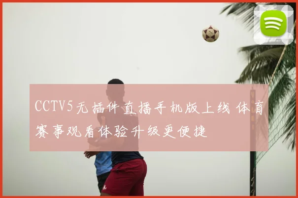 CCTV5无插件直播手机版上线 体育赛事观看体验升级更便捷