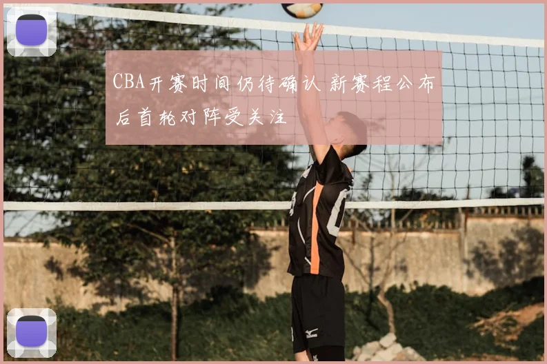 CBA开赛时间仍待确认 新赛程公布后首轮对阵受关注