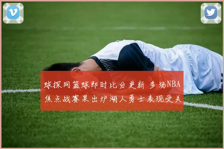球探网篮球即时比分更新 多场NBA焦点战赛果出炉湖人勇士表现受关注
