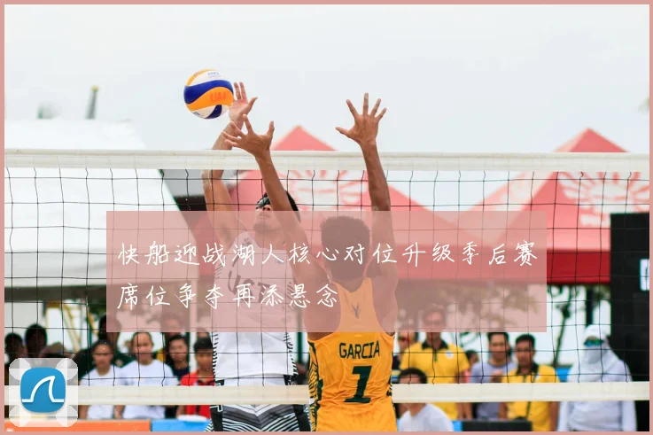 快船迎战湖人核心对位升级季后赛席位争夺再添悬念