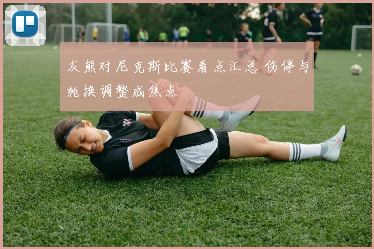 灰熊对尼克斯比赛看点汇总 伤停与轮换调整成焦点