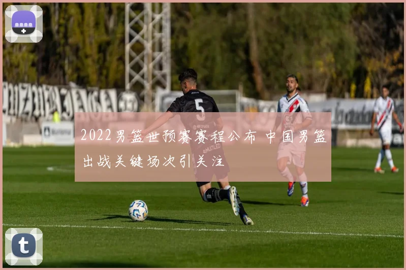 2022男篮世预赛赛程公布 中国男篮出战关键场次引关注