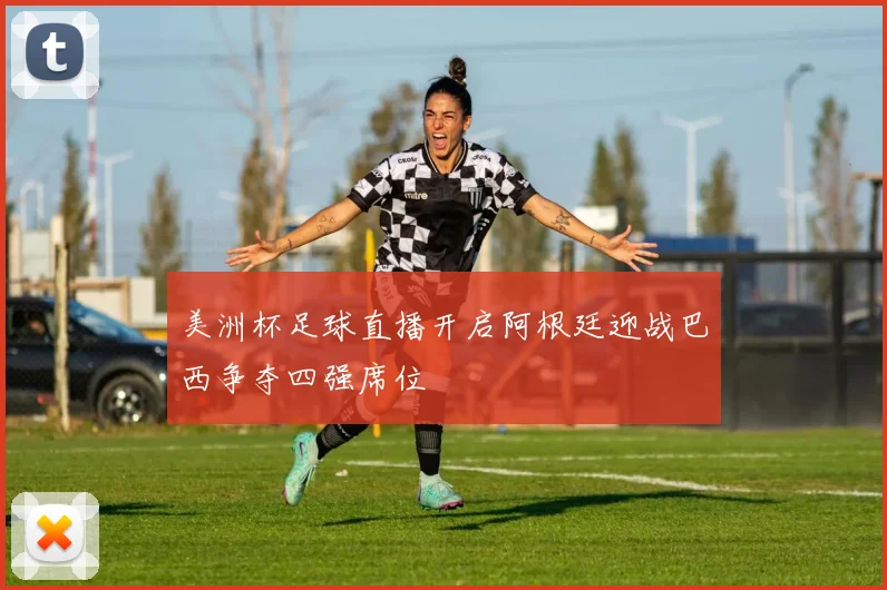 美洲杯足球直播开启阿根廷迎战巴西争夺四强席位