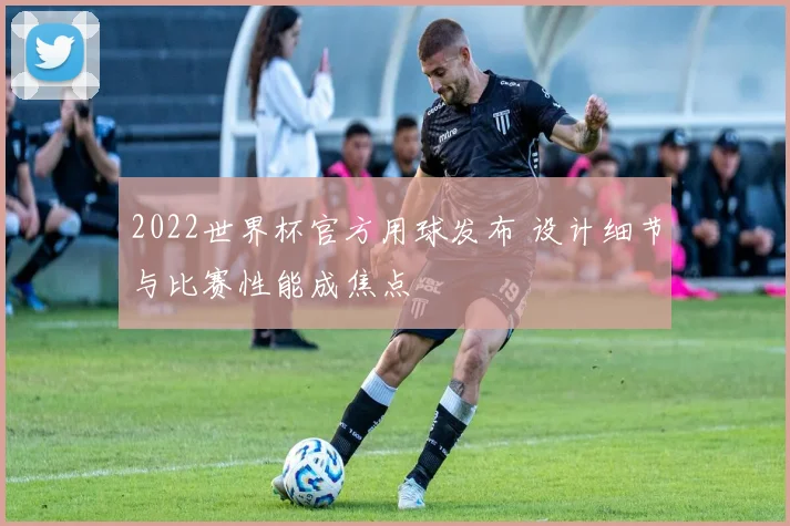 2022世界杯官方用球发布 设计细节与比赛性能成焦点