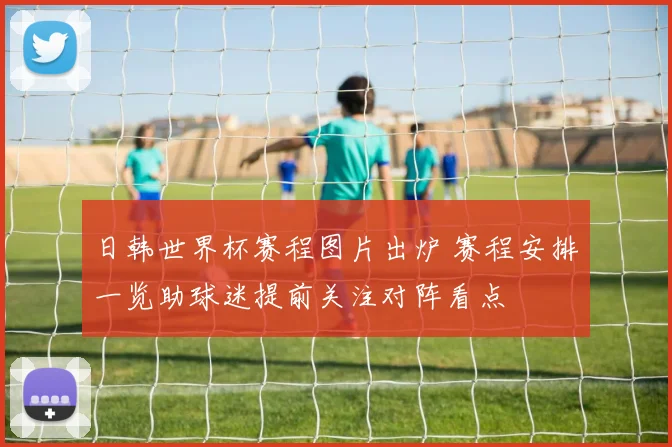日韩世界杯赛程图片出炉 赛程安排一览助球迷提前关注对阵看点