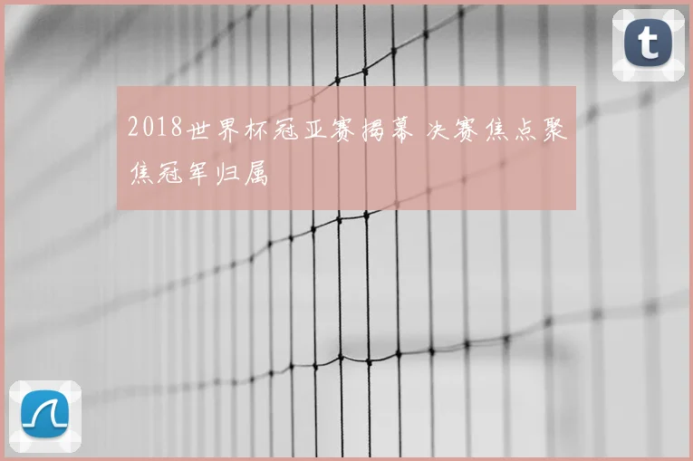 2018世界杯冠亚赛揭幕 决赛焦点聚焦冠军归属