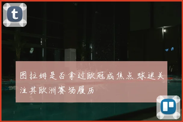 图拉姆是否拿过欧冠成焦点 球迷关注其欧洲赛场履历