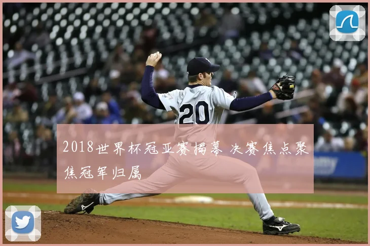 2018世界杯冠亚赛揭幕 决赛焦点聚焦冠军归属