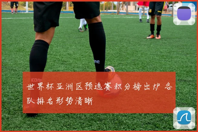 世界杯亚洲区预选赛积分榜出炉 各队排名形势清晰