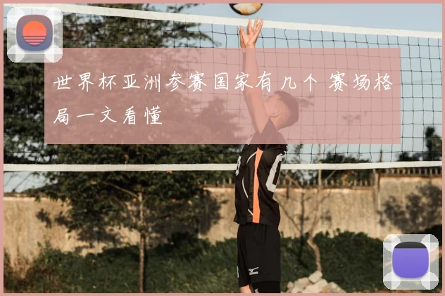 世界杯亚洲参赛国家有几个 赛场格局一文看懂
