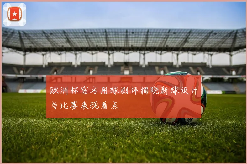 欧洲杯官方用球测评揭晓新球设计与比赛表现看点